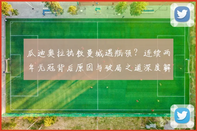 瓜迪奥拉执教曼城遇瓶颈？连续两年无冠背后原因与破局之道深度解析