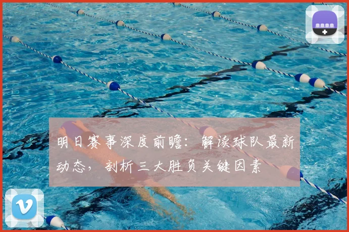 明日赛事深度前瞻：解读球队最新动态，剖析三大胜负关键因素