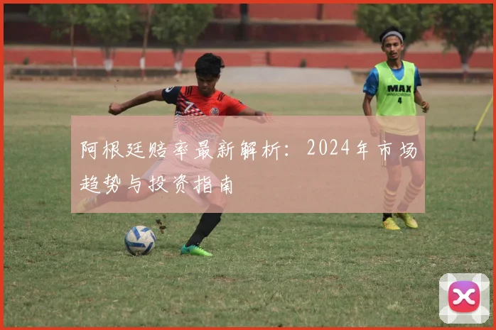 阿根廷赔率最新解析：2024年市场趋势与投资指南