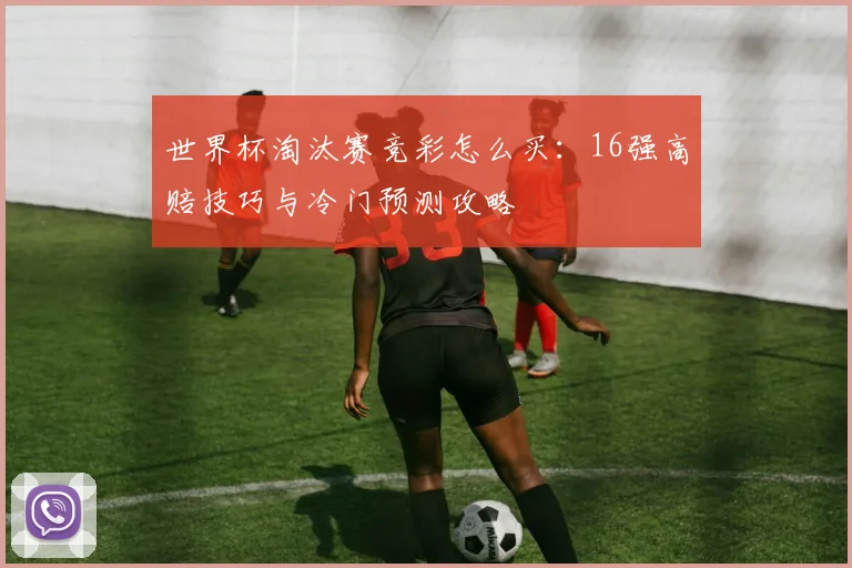 世界杯淘汰赛竞彩怎么买：16强高赔技巧与冷门预测攻略
