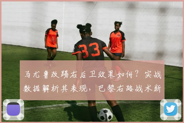 马尤鲁改踢右后卫效果如何？实战数据解析其表现，巴黎右路战术新选择
