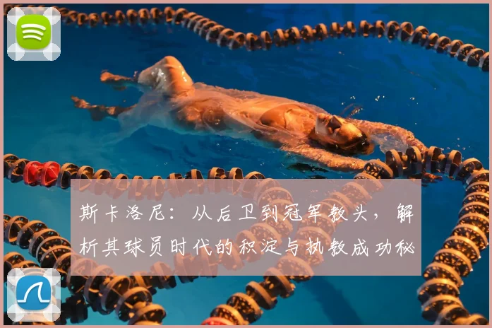 斯卡洛尼：从后卫到冠军教头，解析其球员时代的积淀与执教成功秘诀