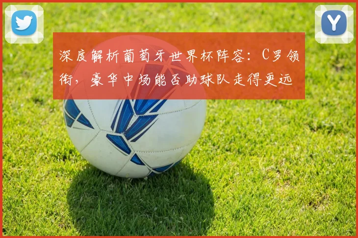 深度解析葡萄牙世界杯阵容：C罗领衔，豪华中场能否助球队走得更远？