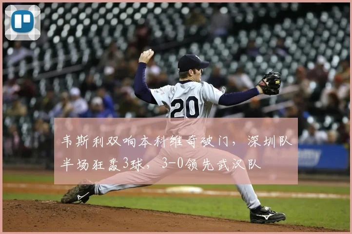 韦斯利双响本科维奇破门，深圳队半场狂轰3球，3-0领先武汉队
