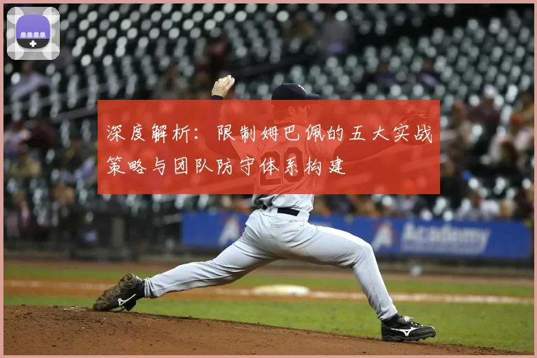 深度解析：限制姆巴佩的五大实战策略与团队防守体系构建
