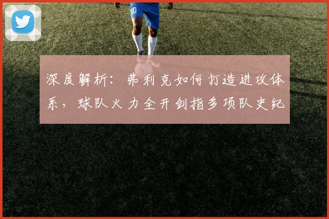 深度解析：弗利克如何打造进攻体系，球队火力全开剑指多项队史纪录
