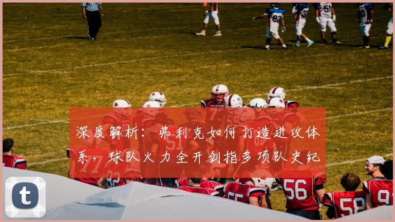 深度解析：弗利克如何打造进攻体系，球队火力全开剑指多项队史纪录